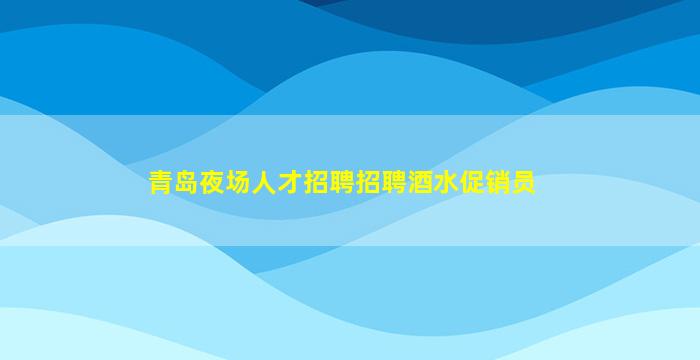 青岛夜场人才招聘招聘酒水促销员
